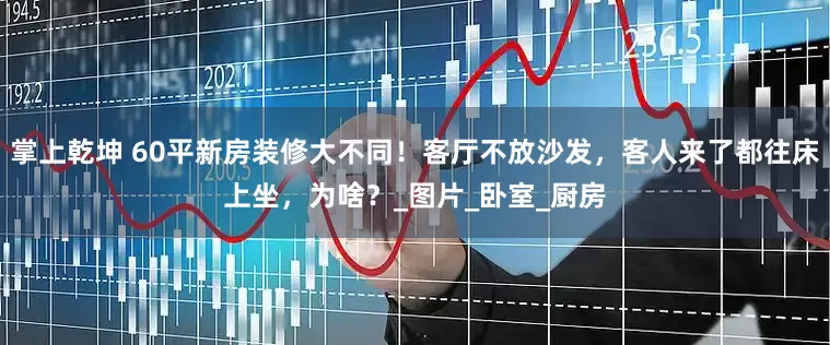 掌上乾坤 60平新房装修大不同！客厅不放沙发，客人来了都往床上坐，为啥？_图片_卧室_厨房