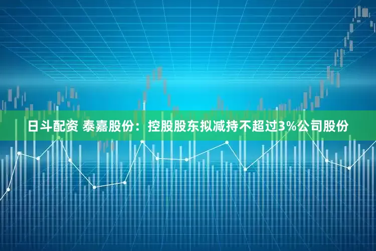 日斗配资 泰嘉股份：控股股东拟减持不超过3%公司股份