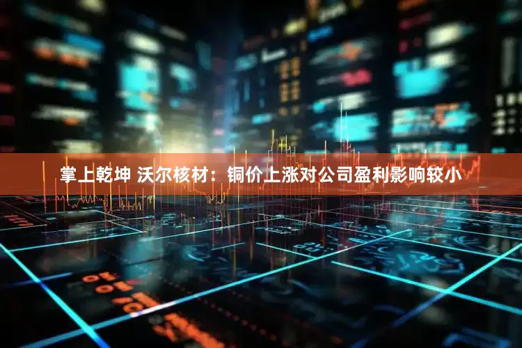 掌上乾坤 沃尔核材：铜价上涨对公司盈利影响较小