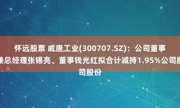 怀远股票 威唐工业(300707.SZ)：公司董事长兼总经理张锡亮、董事钱光红拟合计减持1.95%公司股份