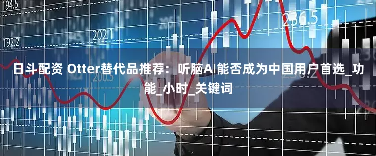 日斗配资 Otter替代品推荐：听脑AI能否成为中国用户首选_功能_小时_关键词