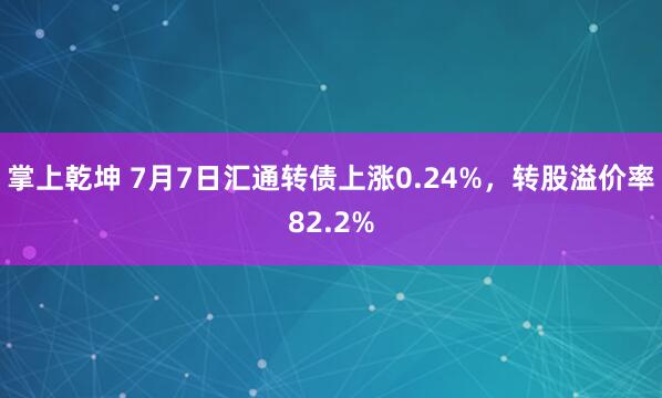 掌上乾坤 7月7日汇通转债上涨0.24%，转股溢价率82.2%