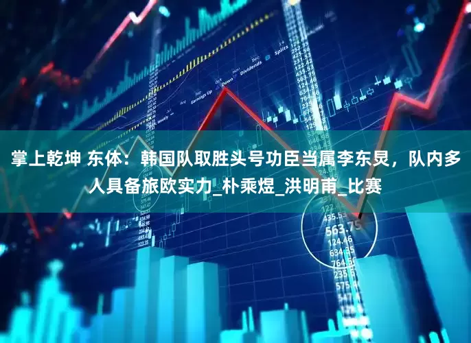 掌上乾坤 东体：韩国队取胜头号功臣当属李东炅，队内多人具备旅欧实力_朴乘煜_洪明甫_比赛