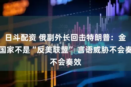 日斗配资 俄副外长回击特朗普：金砖国家不是“反美联盟” 言语威胁不会奏效