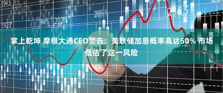 掌上乾坤 摩根大通CEO警告：美联储加息概率高达50% 市场低估了这一风险