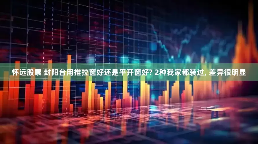 怀远股票 封阳台用推拉窗好还是平开窗好? 2种我家都装过, 差异很明显