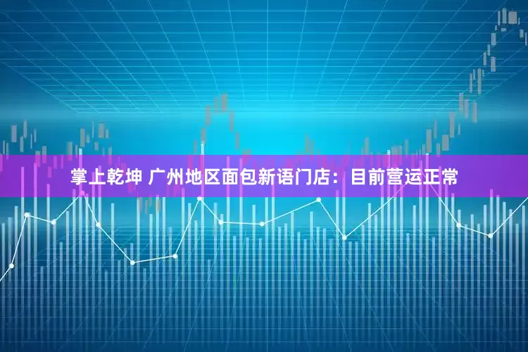 掌上乾坤 广州地区面包新语门店：目前营运正常