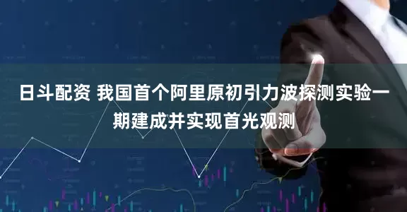 日斗配资 我国首个阿里原初引力波探测实验一期建成并实现首光观测