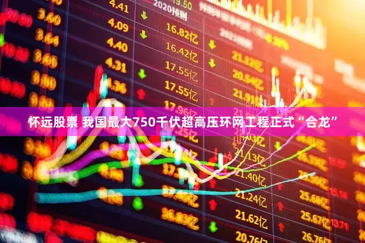 怀远股票 我国最大750千伏超高压环网工程正式“合龙”