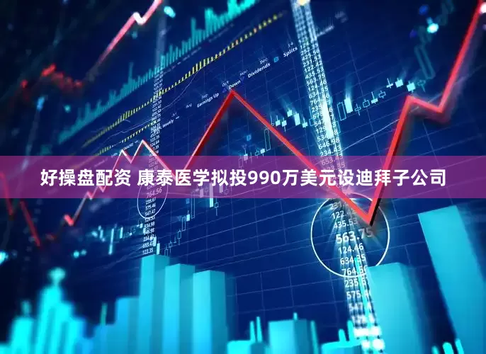 好操盘配资 康泰医学拟投990万美元设迪拜子公司
