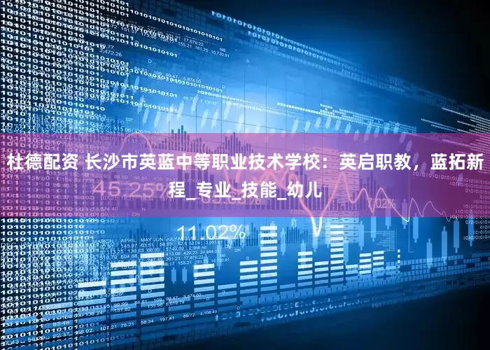 杜德配资 长沙市英蓝中等职业技术学校：英启职教，蓝拓新程_专业_技能_幼儿