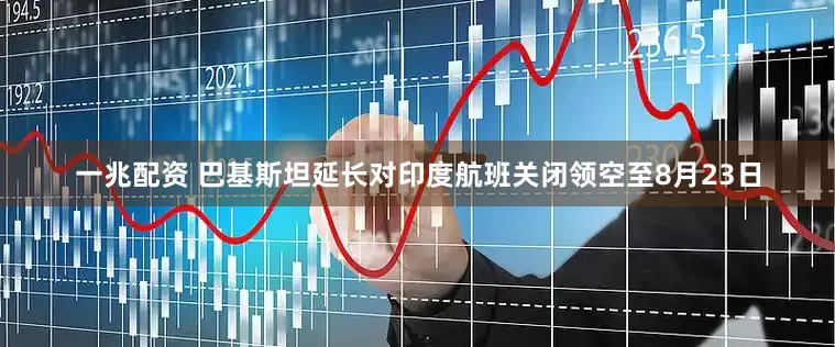 一兆配资 巴基斯坦延长对印度航班关闭领空至8月23日