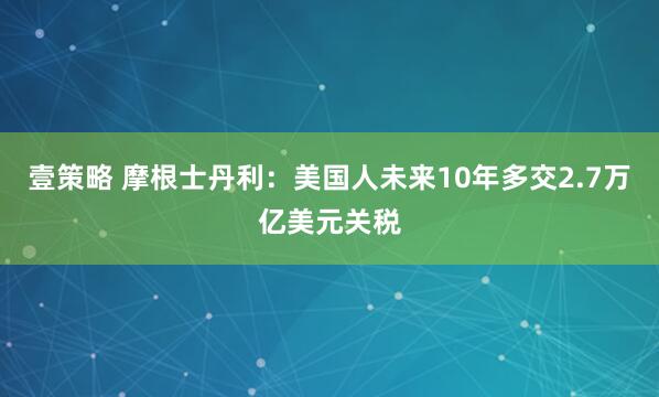 壹策略 摩根士丹利：美国人未来10年多交2.7万亿美元关税