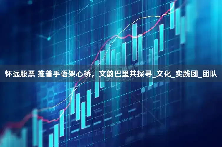 怀远股票 推普手语架心桥，文韵巴里共探寻_文化_实践团_团队