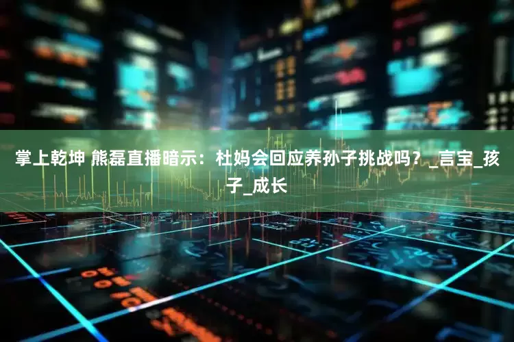 掌上乾坤 熊磊直播暗示：杜妈会回应养孙子挑战吗？_言宝_孩子_成长