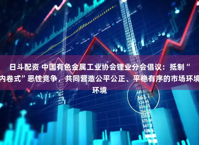 日斗配资 中国有色金属工业协会锂业分会倡议：抵制“内卷式”恶性竞争，共同营造公平公正、平稳有序的市场环境