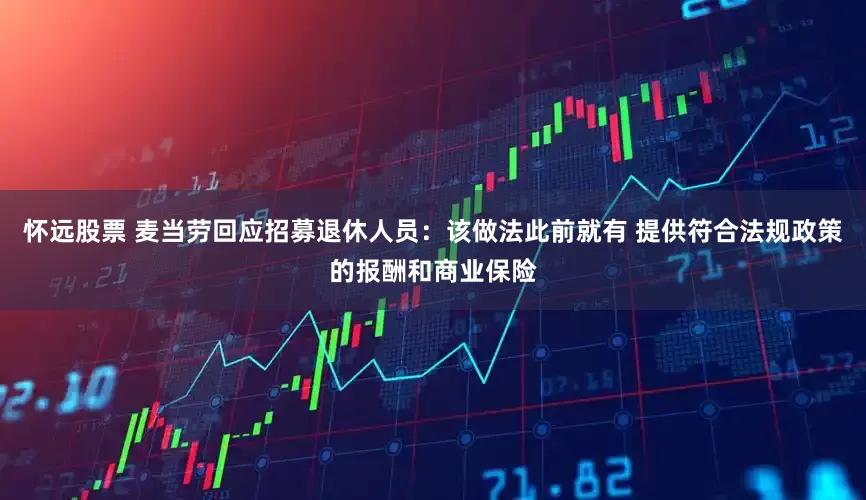 怀远股票 麦当劳回应招募退休人员：该做法此前就有 提供符合法规政策的报酬和商业保险
