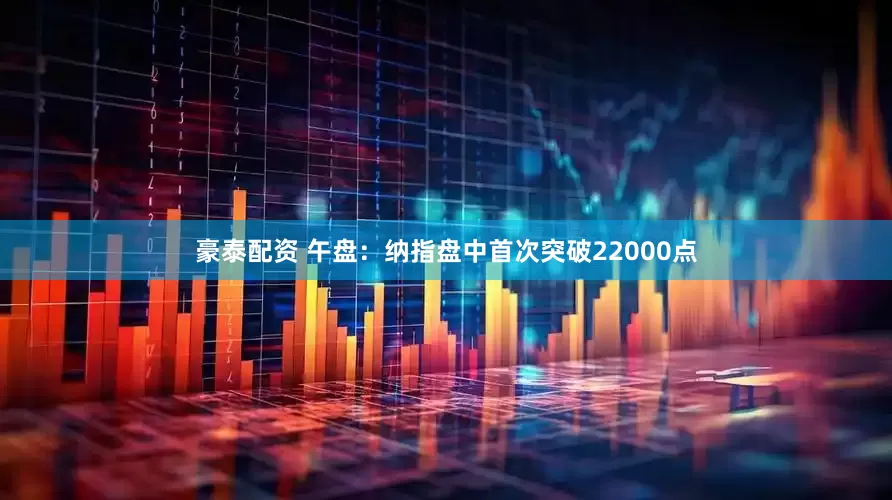 豪泰配资 午盘：纳指盘中首次突破22000点