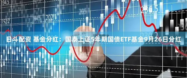 日斗配资 基金分红：国泰上证5年期国债ETF基金9月26日分红