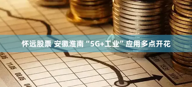 怀远股票 安徽淮南“5G+工业”应用多点开花
