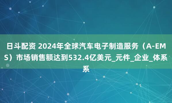 日斗配资 2024年全球汽车电子制造服务（A-EMS）市场销售额达到532.4亿美元_元件_企业_体系