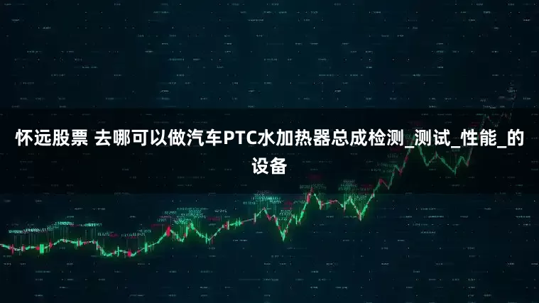 怀远股票 去哪可以做汽车PTC水加热器总成检测_测试_性能_的设备