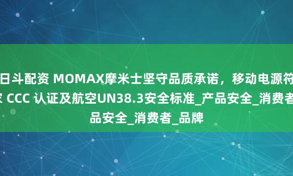 日斗配资 MOMAX摩米士坚守品质承诺，移动电源符合国家 CCC 认证及航空UN38.3安全标准_产品安全_消费者_品牌