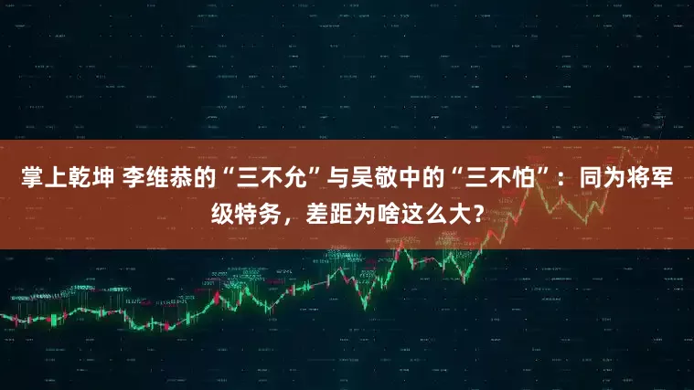掌上乾坤 李维恭的“三不允”与吴敬中的“三不怕”：同为将军级特务，差距为啥这么大？
