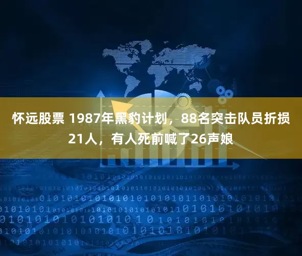 怀远股票 1987年黑豹计划，88名突击队员折损21人，有人死前喊了26声娘