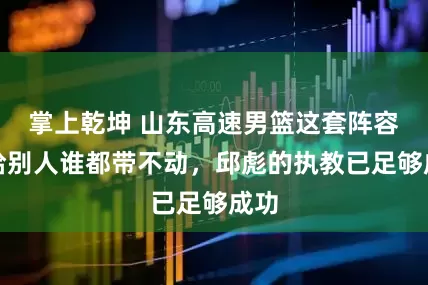 掌上乾坤 山东高速男篮这套阵容，给别人谁都带不动，邱彪的执教已足够成功