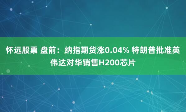 怀远股票 盘前:纳指期货涨0.04% 特朗普批准英伟达对华销售H200芯片