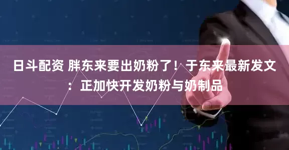 日斗配资 胖东来要出奶粉了！于东来最新发文：正加快开发奶粉与奶制品