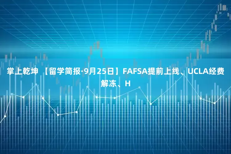 掌上乾坤 【留学简报·9月25日】FAFSA提前上线、UCLA经费解冻、H