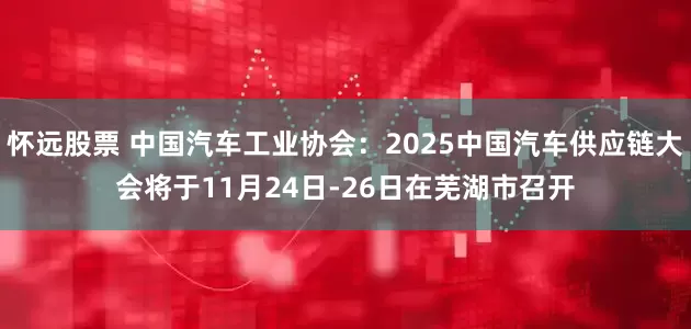 怀远股票 中国汽车工业协会：2025中国汽车供应链大会将于11月24日-26日在芜湖市召开