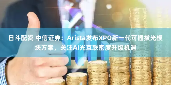 日斗配资 中信证券:Arista发布XPO新一代可插拔光模块方案,关注AI光互联密度升级机遇