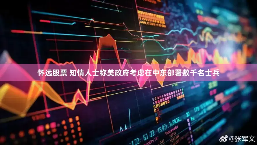 怀远股票 知情人士称美政府考虑在中东部署数千名士兵